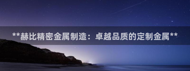 彩神旗下有哪些平台可以玩：**赫比精密金属制造：卓越品质的定制金属**