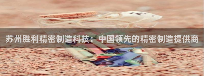 彩神 好 平台：苏州胜利精密制造科技：中国领先的精密制造提供商