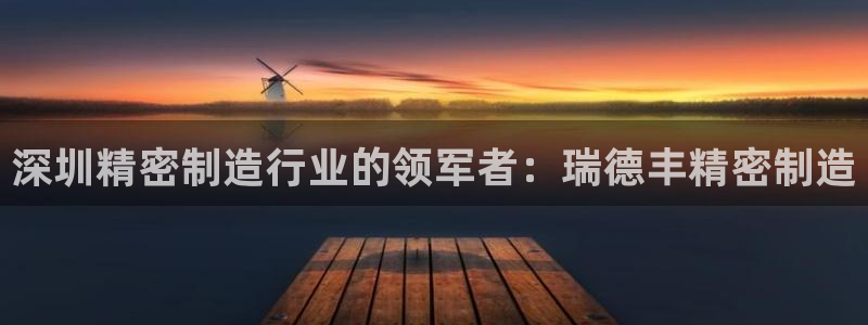 彩神V集团有限公司：深圳精密制造行业的领军者：瑞德丰精密制造