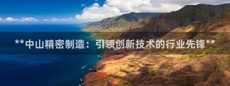 彩神趣购彩用户注册：**中山精密制造：引领创新技术的行业先锋**