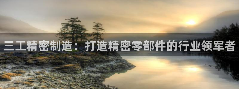 彩神v8是一个什么平台：三工精密制造：打造精密零部件的行业领军者