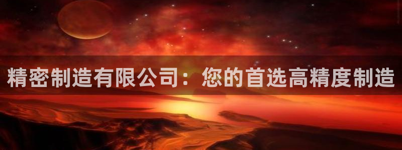 彩神ll能赚钱吗：精密制造有限公司：您的首选高精度制造