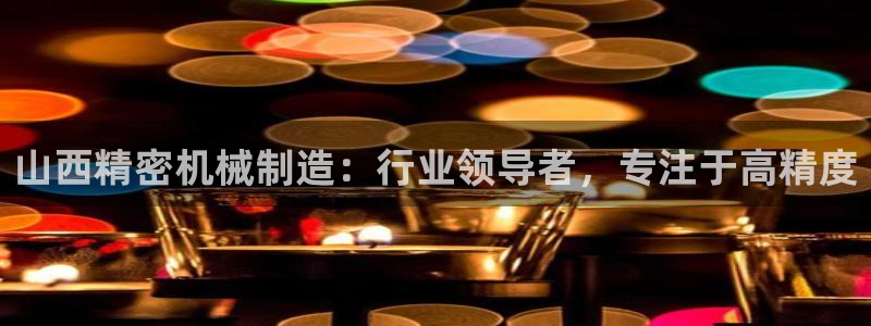 彩神v1破解器：山西精密机械制造：行业领导者，专注于高精度