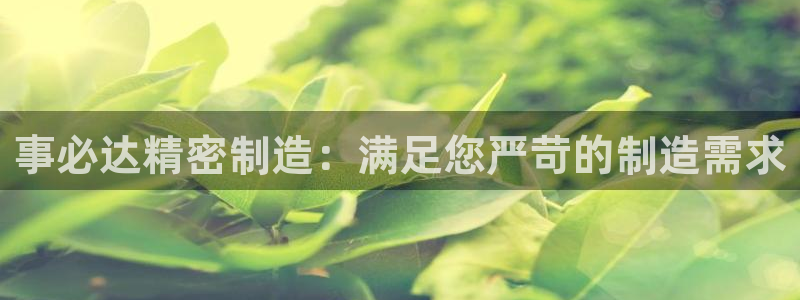彩神网合法吗：事必达精密制造：满足您严苛的制造需求