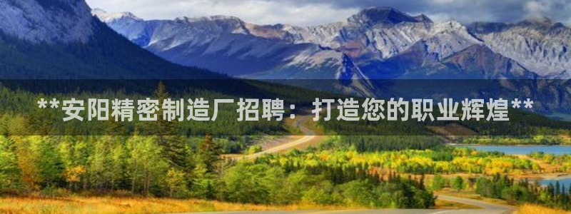 彩神v8下载app：**安阳精密制造厂招聘：打造您的职业辉煌**