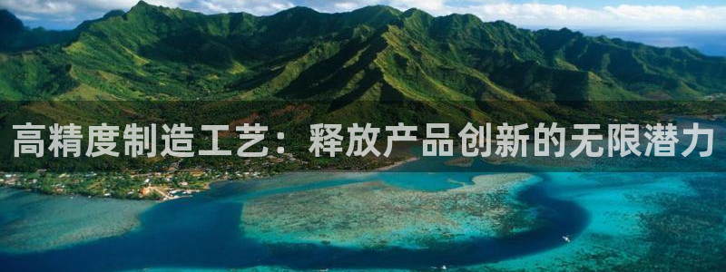 彩神vii官网大赢家：高精度制造工艺：释放产品创新的无限潜力