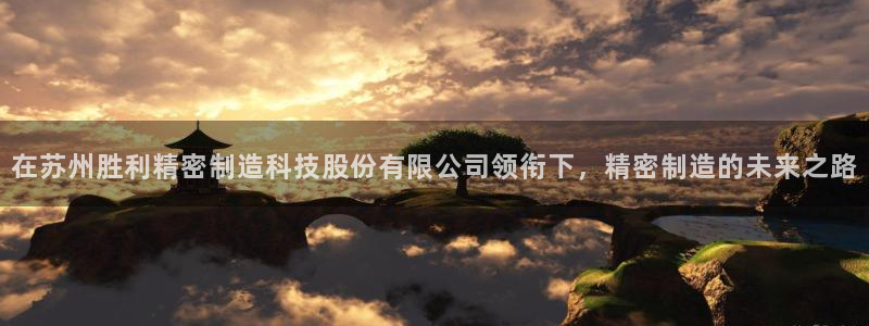 彩神v8下载网址：在苏州胜利精密制造科技股份有限公司领衔下，精密制造的未来之路