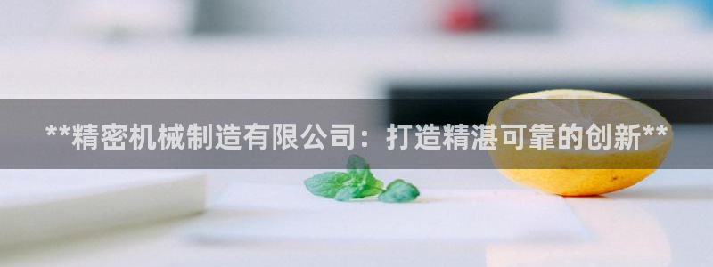 彩神是怎样一个平台：**精密机械制造有限公司：打造精湛可靠的创新**
