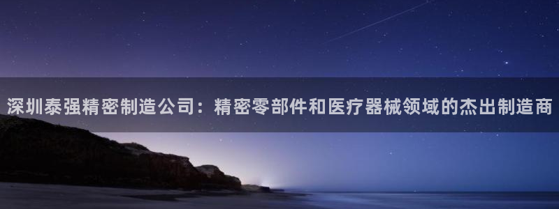 彩神旗下有哪些平台：深圳泰强精密制造公司：精密零部件和医疗器械领域的杰出制造商