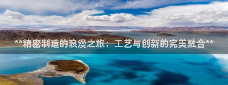 彩神v8是一个什么平台：**精密制造的浪漫之旅：工艺与创新的完美融合**