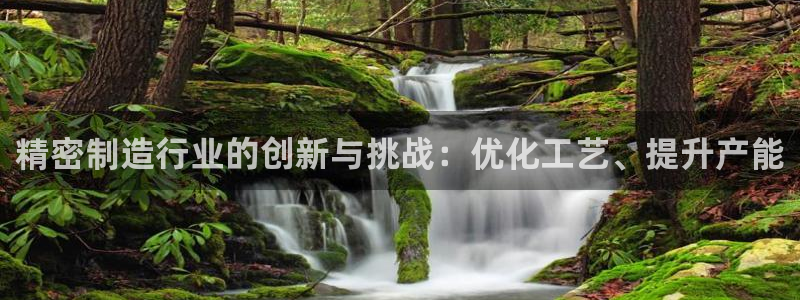彩神 好 平台：精密制造行业的创新与挑战：优化工艺、提升产能