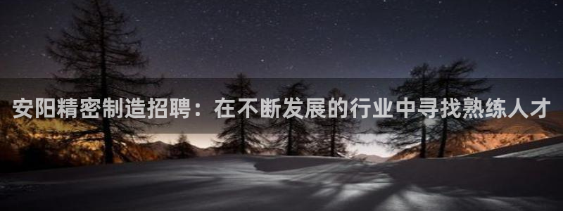 彩神v8平台正规吗知乎：安阳精密制造招聘：在不断发展的行业中寻找熟练人才