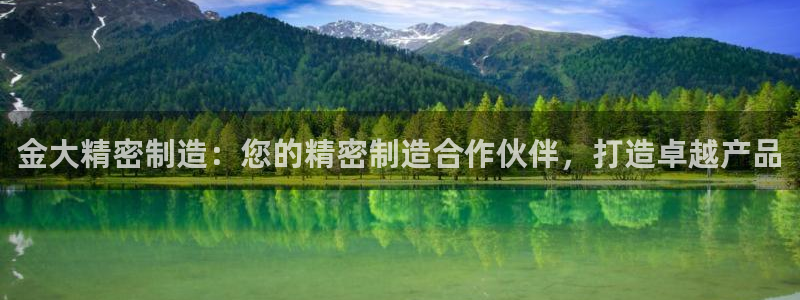 大发彩神最高邀请码：金大精密制造：您的精密制造合作伙伴，打造卓越产品
