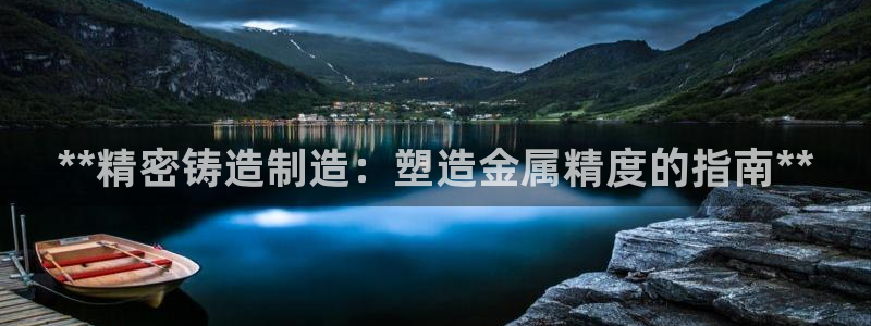 彩神的邀请码是多少：**精密铸造制造：塑造金属精度的指南**