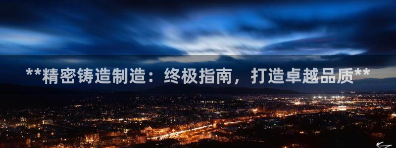 彩神v8手机客户端在哪：**精密铸造制造：终极指南，打造卓越品质**