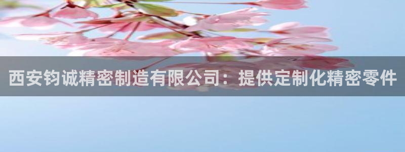 彩神是正规平台吗：西安钧诚精密制造有限公司：提供定制化精密零件