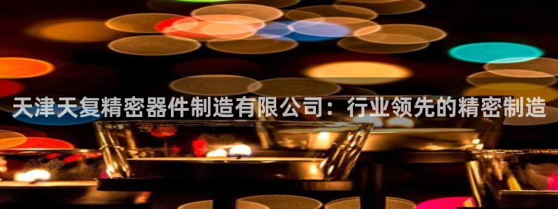 彩神购彩-购彩大厅入口老版：天津天复精密器件制造有限公司：行业领先的精密制造