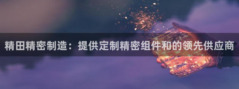 彩神app赚钱是真是假：精田精密制造：提供定制精密组件和的领先供应商