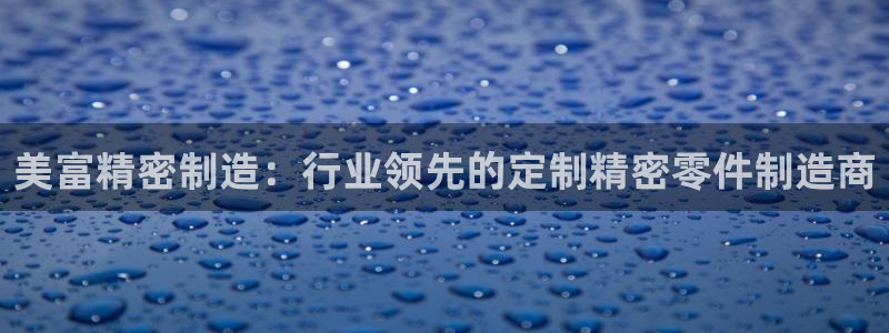 彩神8彩平台客服：美富精密制造：行业领先的定制精密零件制造商