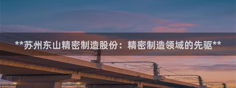 彩神官方登录：**苏州东山精密制造股份：精密制造领域的先驱**