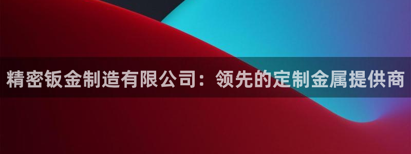 彩神vl购彩大厅：精密钣金制造有限公司：领先的定制金属提供商