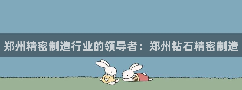 彩神v网赌软件下载：郑州精密制造行业的领导者：郑州钻石精密制造