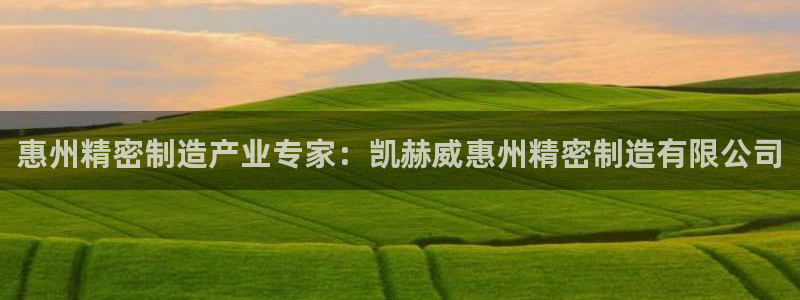 彩神v8下载app：惠州精密制造产业专家：凯赫威惠州精密制造有限公司