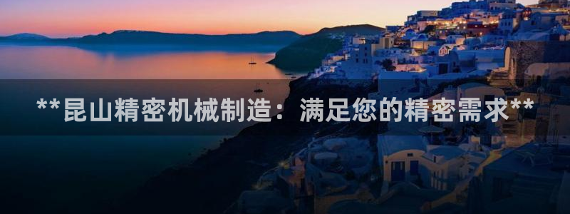 彩神vll官网在线登录：**昆山精密机械制造：满足您的精密需求**