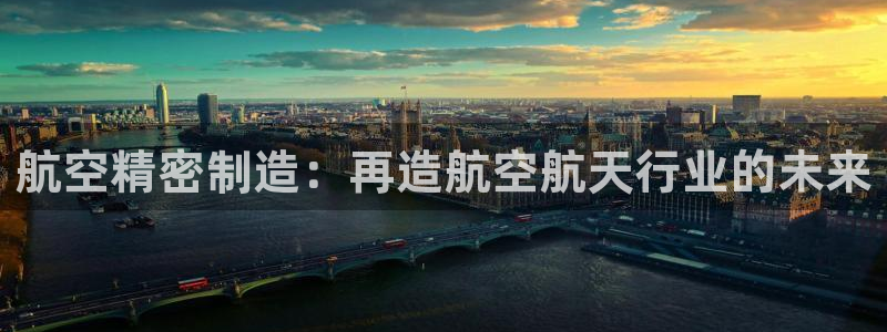 彩神网正规吗：航空精密制造：再造航空航天行业的未来