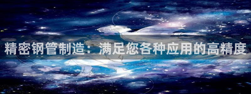 新版彩神v8登录不上去：精密钢管制造：满足您各种应用的高精度