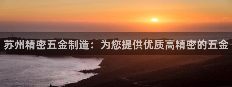 彩神VII购彩中心：苏州精密五金制造：为您提供优质高精密的五金