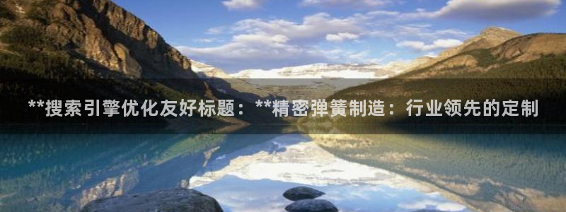 彩神合法吗.是国家认可的吗：**搜索引擎优化友好标题：**精密弹簧制造：行业领先的定制