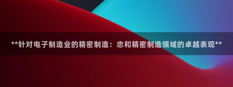彩神是怎样一个平台赚钱的：**针对电子制造业的精密制造：忠和精密制造领域的卓越表现**
