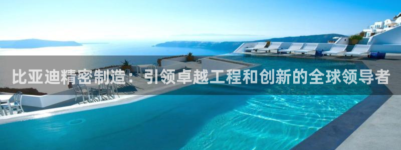 彩神8最新版下载：比亚迪精密制造：引领卓越工程和创新的全球领导者