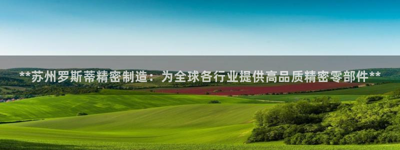 彩神ios下载：**苏州罗斯蒂精密制造：为全球各行业提供高品质精密零部件**