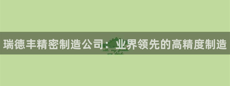 彩神Vii购彩-购彩大厅：瑞德丰精密制造公司：业界领先的高精度制造