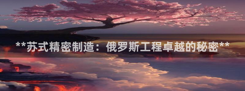 彩神v8是真的挣钱吗：**苏式精密制造：俄罗斯工程卓越的秘密**