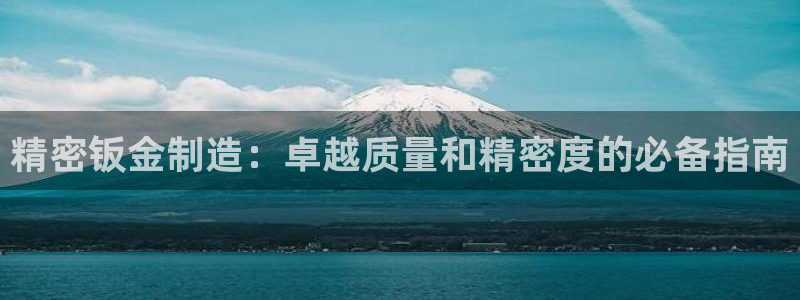 彩神8软件下载：精密钣金制造：卓越质量和精密度的必备指南