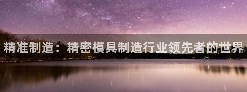 彩神8购彩-购彩大厅：精准制造：精密模具制造行业领先者的世界