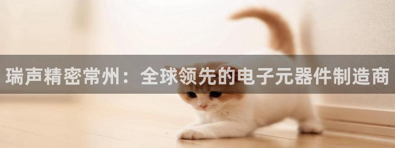 彩神通官方网：瑞声精密常州：全球领先的电子元器件制造商