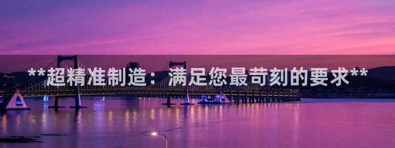 彩神v8是真的挣钱吗安全吗：**超精准制造：满足您最苛刻的要求**