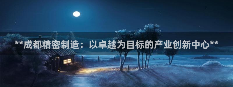 彩神v8有多久了?靠谱吗：**成都精密制造：以卓越为目标的产业创新中心**