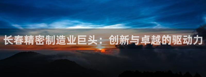 彩神vlll官网网上购彩：长春精密制造业巨头：创新与卓越的驱动力