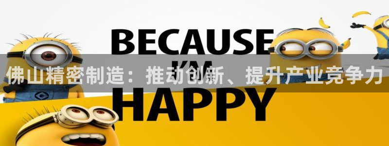 彩神VII官方版：佛山精密制造：推动创新、提升产业竞争力