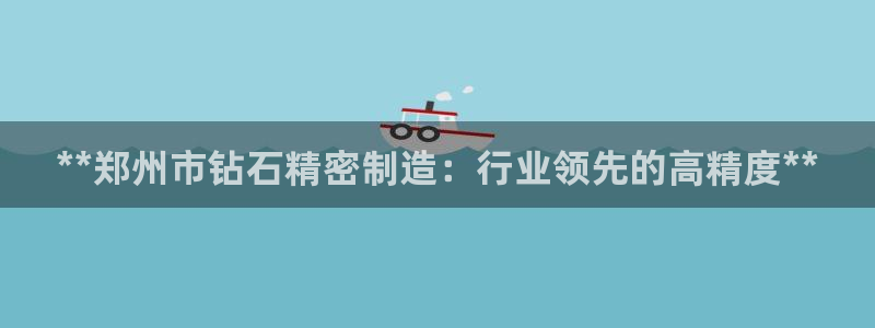 彩神vlll(中国)百度百科：**郑州市钻石精密制造：行业领先的高精度**