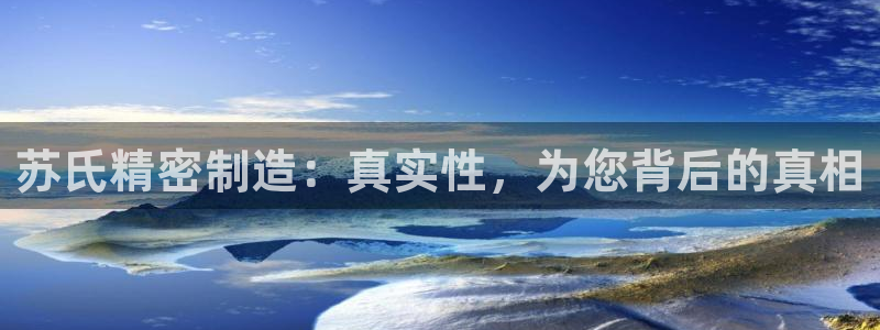 彩神vll趣投彩：苏氏精密制造：真实性，为您背后的真相
