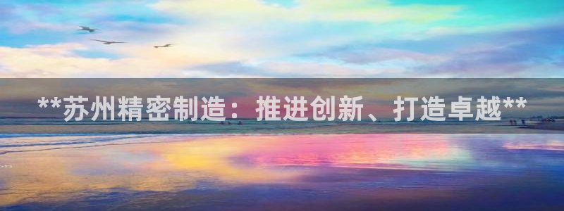 彩神ix可靠吗：**苏州精密制造：推进创新、打造卓越**