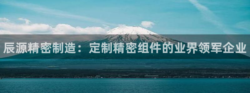 彩神v8是一个什么平台：辰源精密制造：定制精密组件的业界领军企业