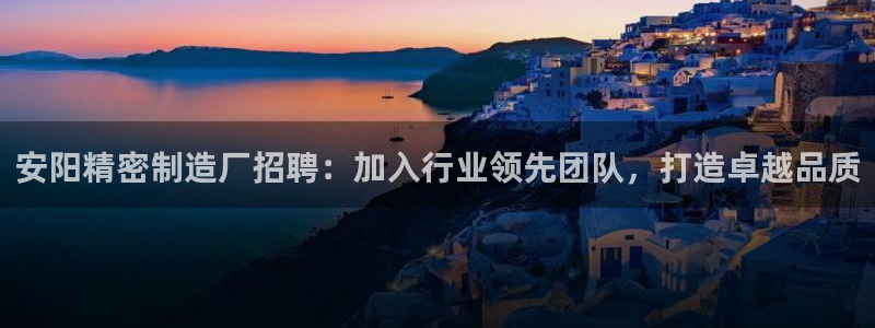 彩神购彩-购彩大厅入口娱乐首选：安阳精密制造厂招聘：加入行业领先团队，打造卓越品质