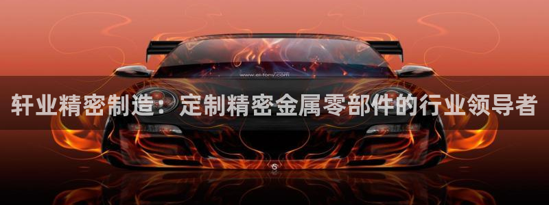 彩神8官网500：轩业精密制造：定制精密金属零部件的行业领导者